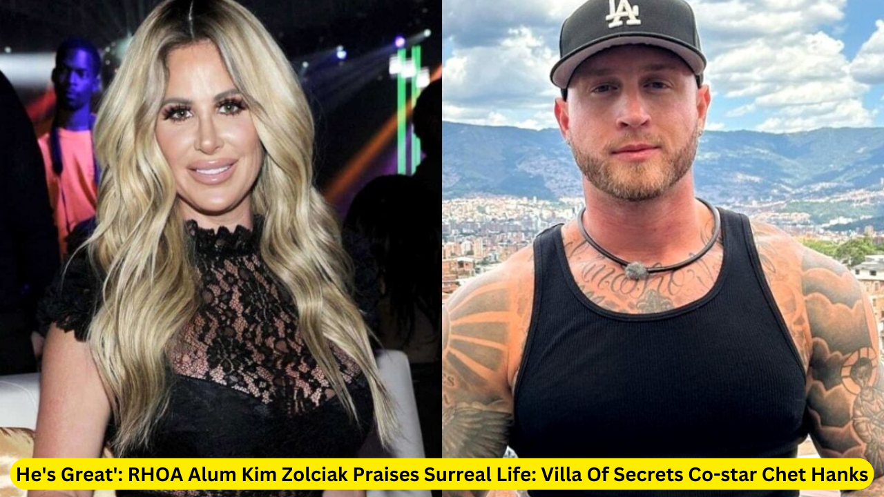 ‘He's Great': RHOA Alum Kim Zolciak Praises Surreal Life: Villa Of Secrets Co-star Chet Hanks